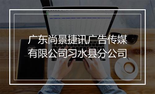 广东尚景捷讯广告传媒有限公司习水县分公司