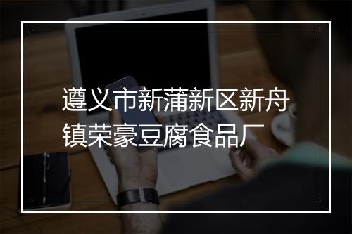 遵义市新蒲新区新舟镇荣豪豆腐食品厂