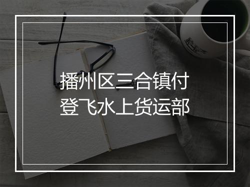 播州区三合镇付登飞水上货运部