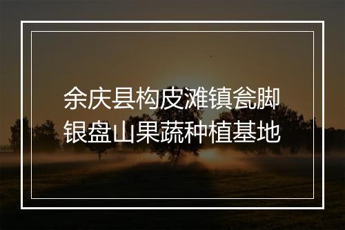 余庆县构皮滩镇瓮脚银盘山果蔬种植基地