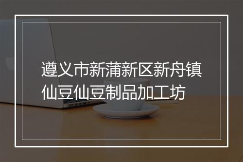 遵义市新蒲新区新舟镇仙豆仙豆制品加工坊