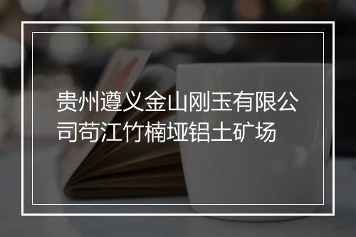 贵州遵义金山刚玉有限公司苟江竹楠垭铝土矿场