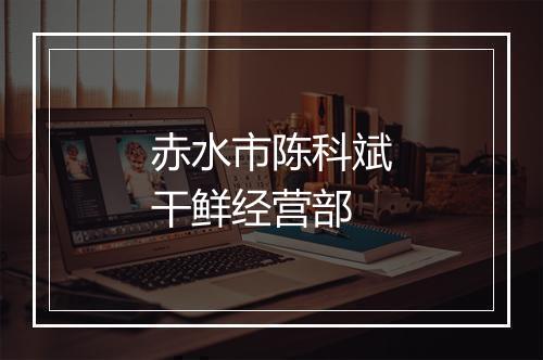 赤水市陈科斌干鲜经营部