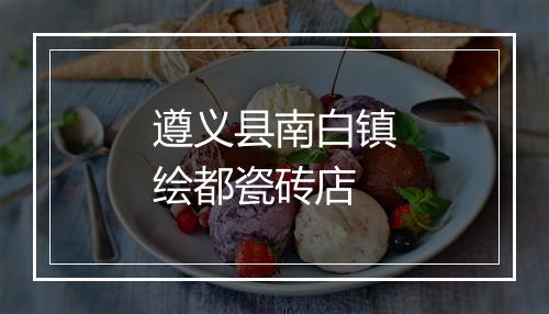 遵义县南白镇绘都瓷砖店