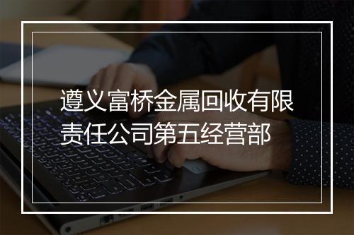遵义富桥金属回收有限责任公司第五经营部