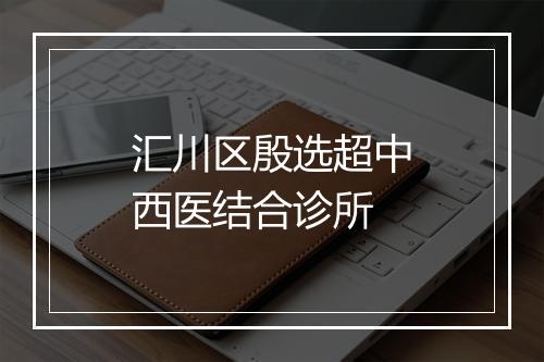汇川区殷选超中西医结合诊所