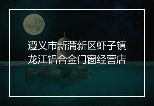 遵义市新蒲新区虾子镇龙江铝合金门窗经营店