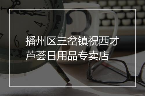 播州区三岔镇祝西才芦荟日用品专卖店