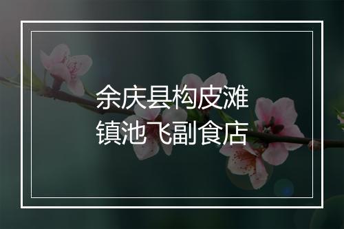 余庆县构皮滩镇池飞副食店