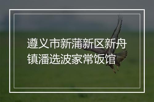 遵义市新蒲新区新舟镇潘选波家常饭馆