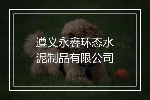 遵义永鑫环态水泥制品有限公司