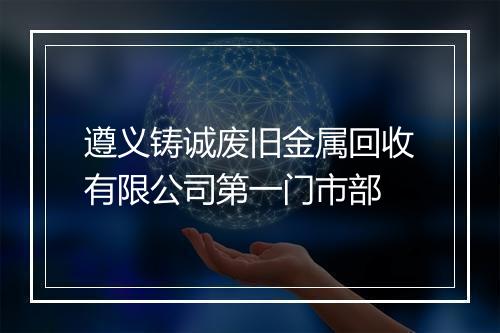 遵义铸诚废旧金属回收有限公司第一门市部