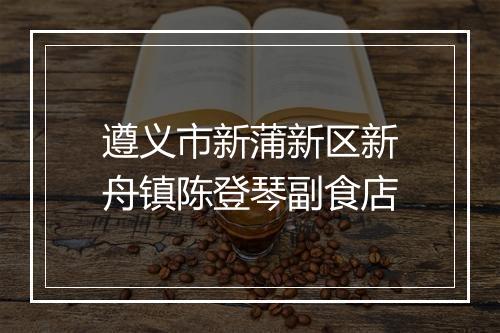 遵义市新蒲新区新舟镇陈登琴副食店