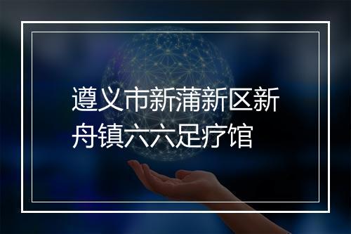 遵义市新蒲新区新舟镇六六足疗馆