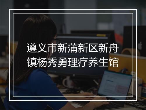 遵义市新蒲新区新舟镇杨秀勇理疗养生馆