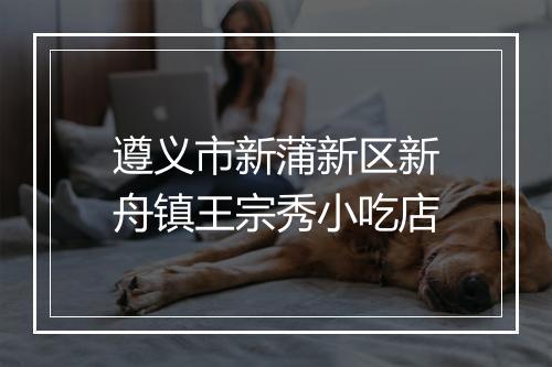 遵义市新蒲新区新舟镇王宗秀小吃店