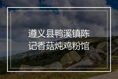 遵义县鸭溪镇陈记香菇炖鸡粉馆