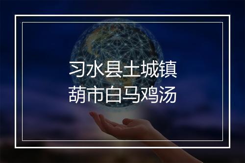 习水县土城镇葫市白马鸡汤
