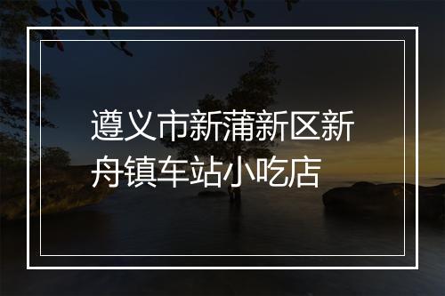 遵义市新蒲新区新舟镇车站小吃店