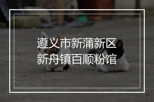 遵义市新蒲新区新舟镇百顺粉馆