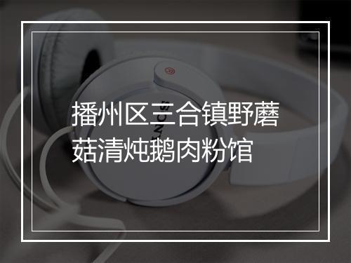 播州区三合镇野蘑菇清炖鹅肉粉馆