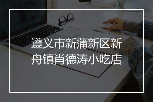 遵义市新蒲新区新舟镇肖德涛小吃店