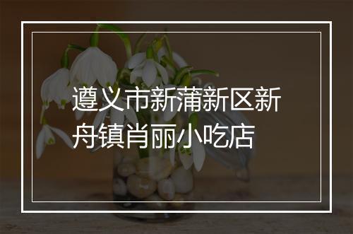 遵义市新蒲新区新舟镇肖丽小吃店