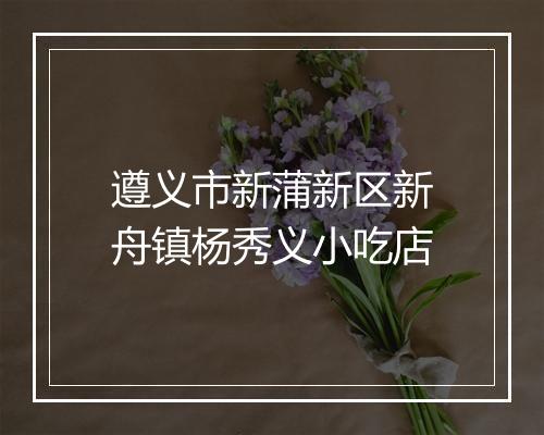 遵义市新蒲新区新舟镇杨秀义小吃店