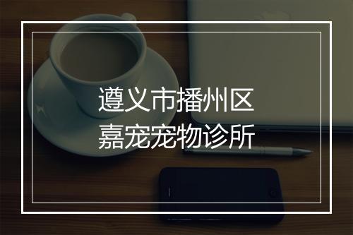 遵义市播州区嘉宠宠物诊所