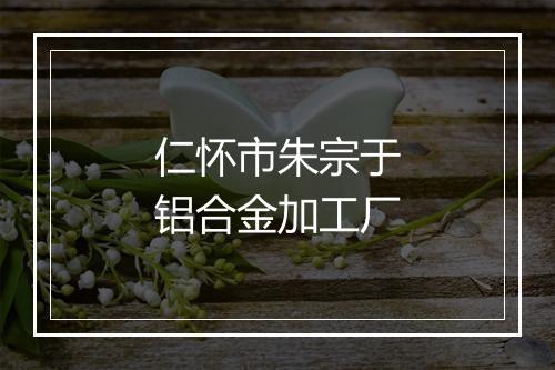 仁怀市朱宗于铝合金加工厂