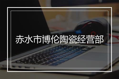 赤水市博伦陶瓷经营部