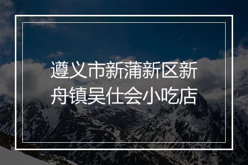 遵义市新蒲新区新舟镇吴仕会小吃店