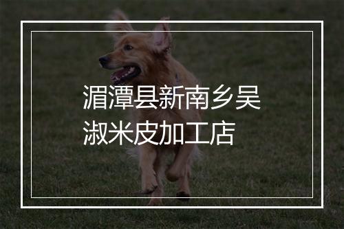 湄潭县新南乡吴淑米皮加工店