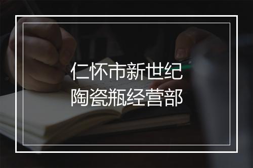 仁怀市新世纪陶瓷瓶经营部