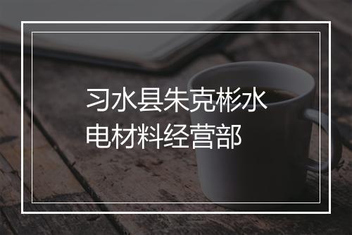 习水县朱克彬水电材料经营部