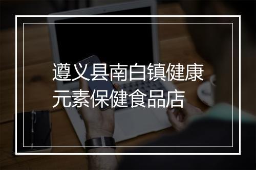 遵义县南白镇健康元素保健食品店