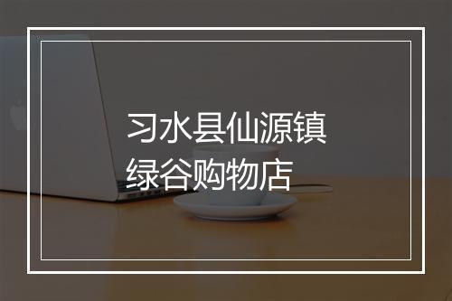 习水县仙源镇绿谷购物店