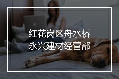 红花岗区舟水桥永兴建材经营部