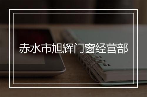 赤水市旭辉门窗经营部