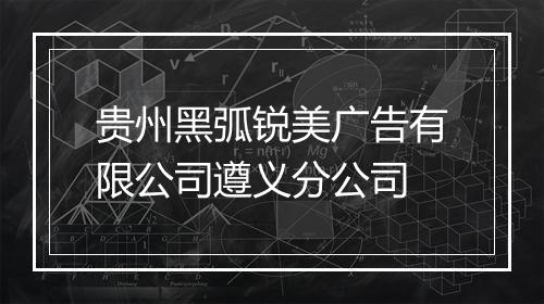 贵州黑弧锐美广告有限公司遵义分公司