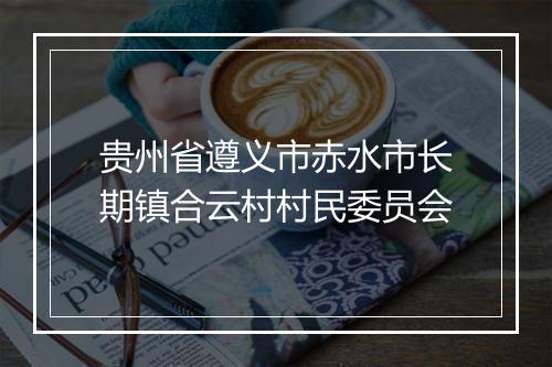 贵州省遵义市赤水市长期镇合云村村民委员会