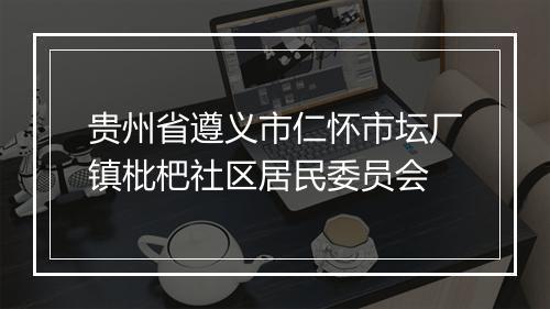 贵州省遵义市仁怀市坛厂镇枇杷社区居民委员会