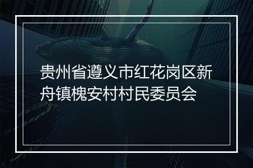 贵州省遵义市红花岗区新舟镇槐安村村民委员会