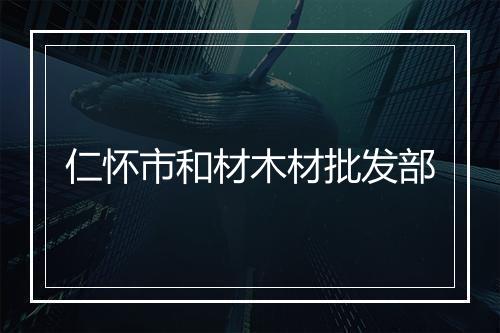 仁怀市和材木材批发部
