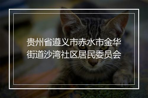 贵州省遵义市赤水市金华街道沙湾社区居民委员会