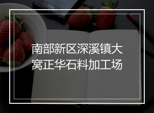 南部新区深溪镇大窝正华石料加工场