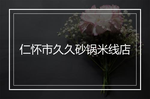 仁怀市久久砂锅米线店