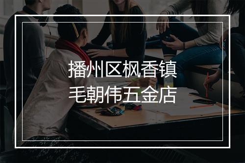 播州区枫香镇毛朝伟五金店