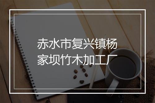 赤水市复兴镇杨家坝竹木加工厂