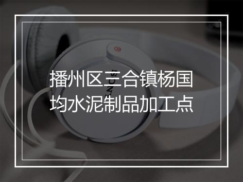 播州区三合镇杨国均水泥制品加工点